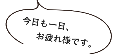 今日も一日、お疲れ様です。